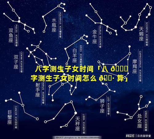 八字测生子女时间「八 🕊 字测生子女时间怎么 🌷 算」